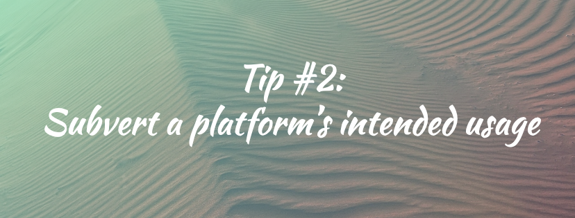 Tip #2: Subvert a platform’s intended usage