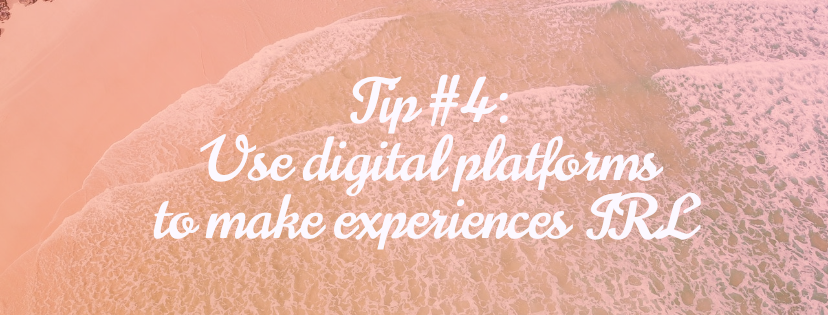 Tip #4: Use digital platforms to make experiences IRL